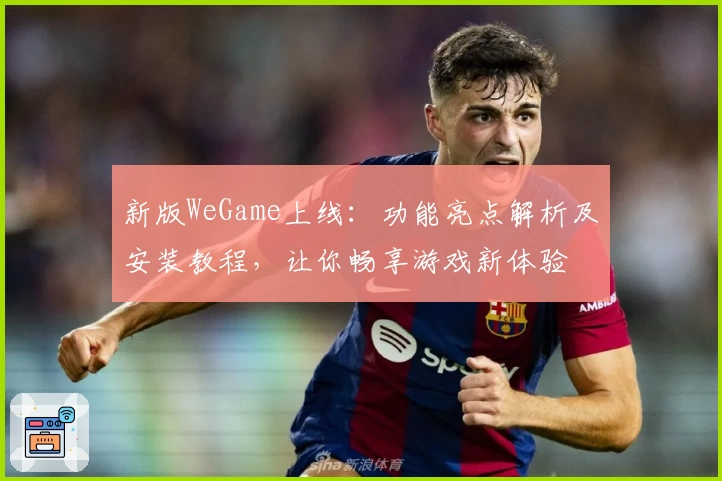 新版WeGame上线：功能亮点解析及安装教程，让你畅享游戏新体验