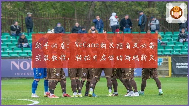 新手必看：WeGame购买指南及必备安装教程，轻松开启你的游戏新天地