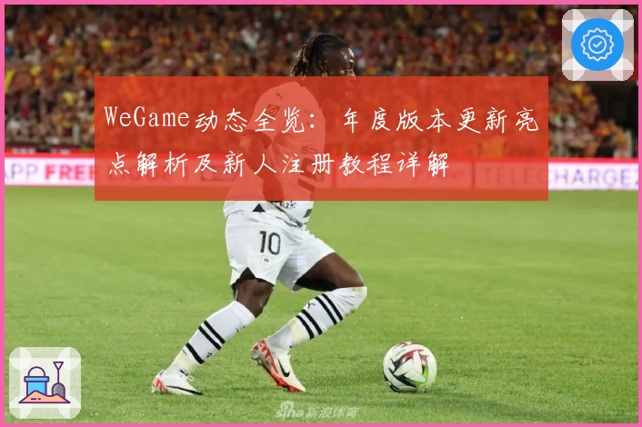 WeGame动态全览:年度版本更新亮点解析及新人注册教程详解