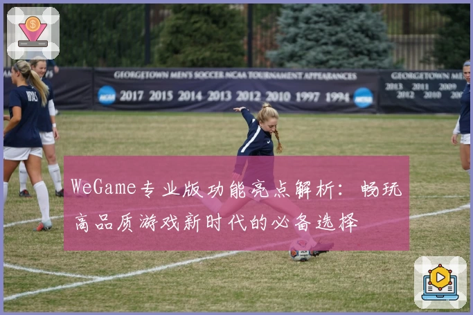 WeGame专业版功能亮点解析:畅玩高品质游戏新时代的必备选择