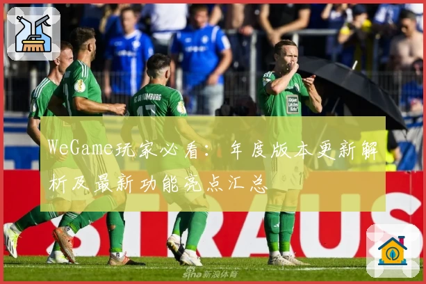 WeGame玩家必看：年度版本更新解析及最新功能亮点汇总
