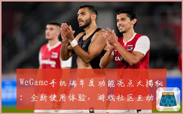 WeGame手机端年度功能亮点大揭秘：全新使用体验，游戏社区互动再升级