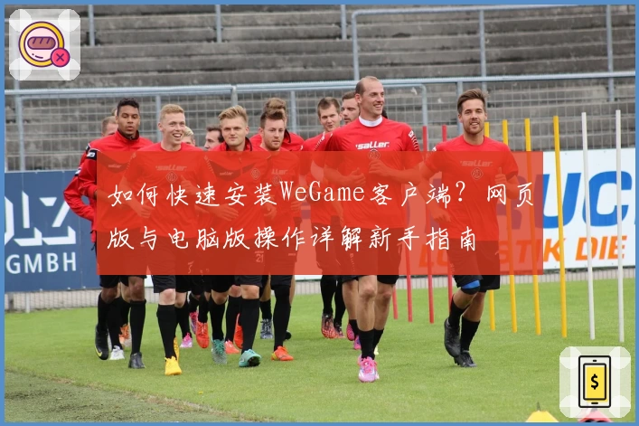 如何快速安装WeGame客户端？网页版与电脑版操作详解新手指南