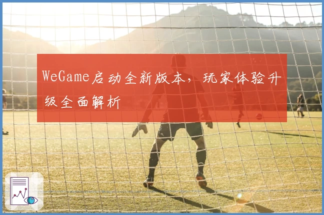 WeGame启动全新版本,玩家体验升级全面解析