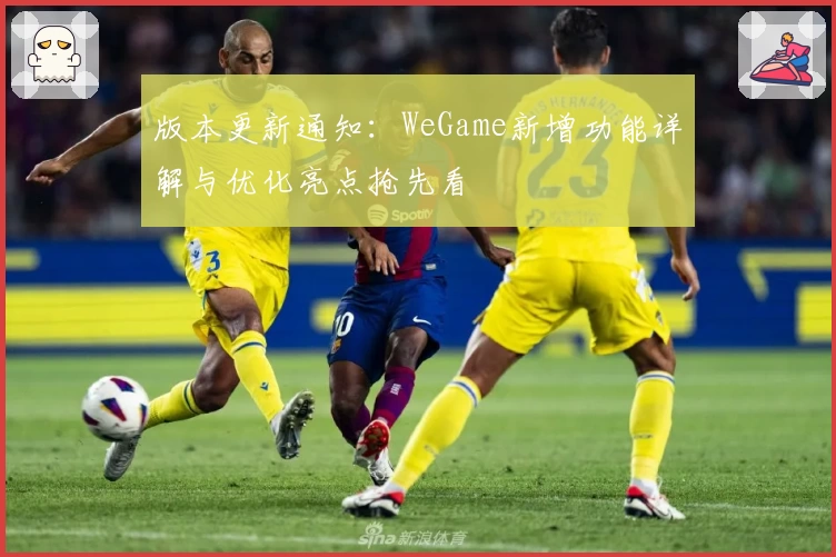 版本更新通知：WeGame新增功能详解与优化亮点抢先看