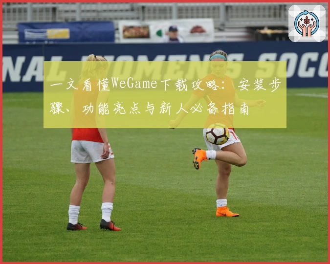 一文看懂WeGame下载攻略：安装步骤、功能亮点与新人必备指南