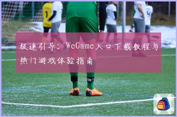 极速引导：WeGame入口下载教程与热门游戏体验指南