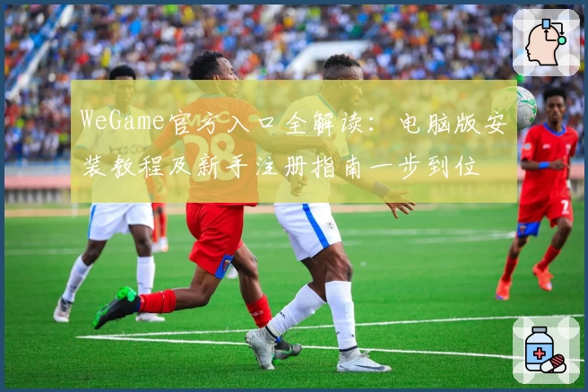 WeGame官方入口全解读：电脑版安装教程及新手注册指南一步到位