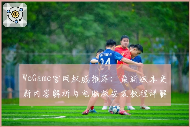 WeGame官网权威推荐：最新版本更新内容解析与电脑版安装教程详解
