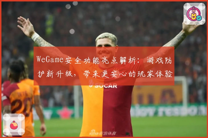 WeGame安全功能亮点解析：游戏防护新升级，带来更安心的玩家体验