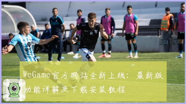 WeGame官方网站全新上线：最新版功能详解及下载安装教程