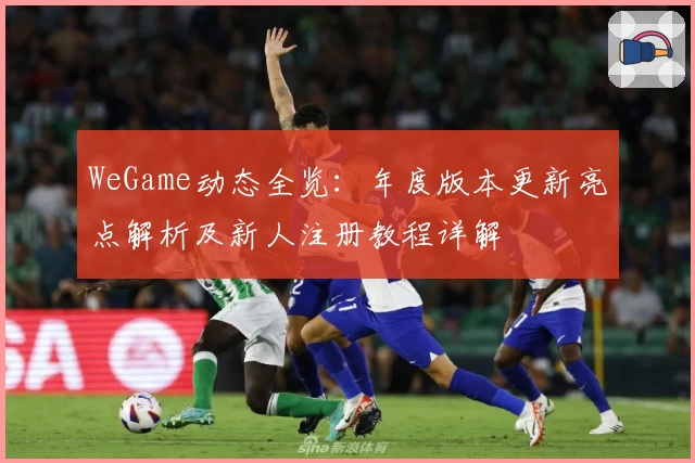 WeGame动态全览：年度版本更新亮点解析及新人注册教程详解