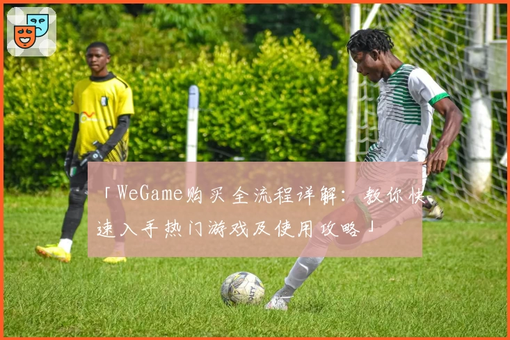 「WeGame购买全流程详解:教你快速入手热门游戏及使用攻略」