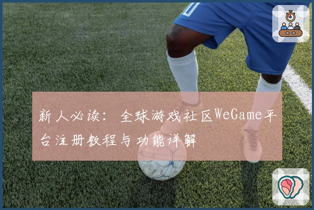 新人必读：全球游戏社区WeGame平台注册教程与功能详解