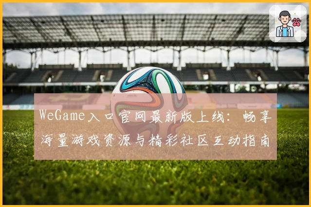 WeGame入口官网最新版上线：畅享海量游戏资源与精彩社区互动指南