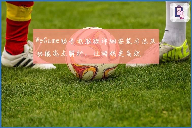 WeGame助手电脑版详细安装方法及功能亮点解析，让游戏更高效