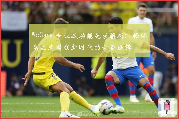 WeGame专业版功能亮点解析:畅玩高品质游戏新时代的必备选择