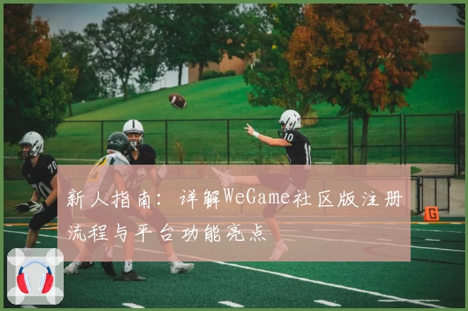 新人指南：详解WeGame社区版注册流程与平台功能亮点