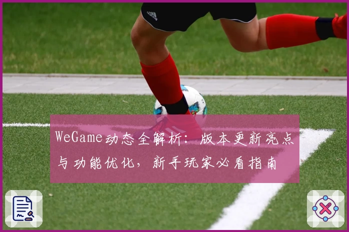 WeGame动态全解析：版本更新亮点与功能优化，新手玩家必看指南