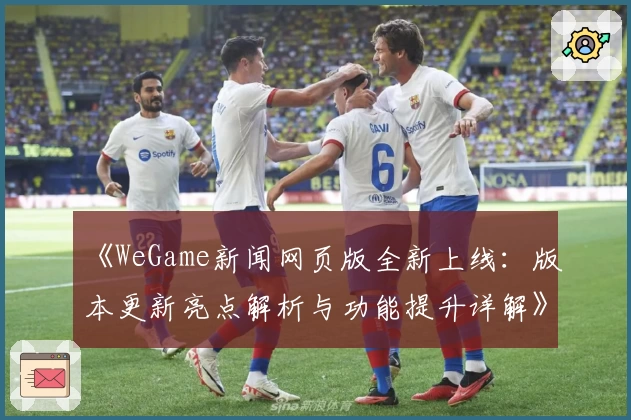 《WeGame新闻网页版全新上线:版本更新亮点解析与功能提升详解》