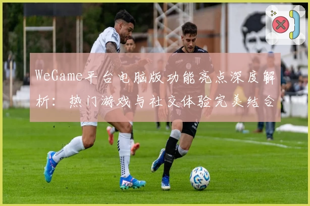 WeGame平台电脑版功能亮点深度解析：热门游戏与社交体验完美结合