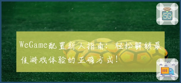 WeGame配置新人指南：轻松解锁最佳游戏体验的正确方式！