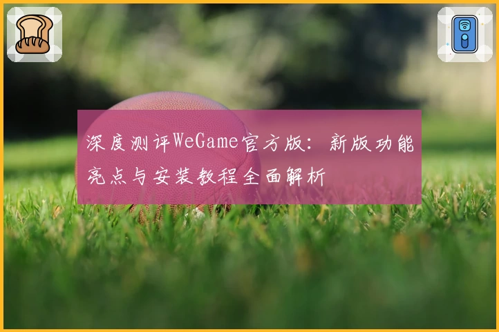 深度测评WeGame官方版：新版功能亮点与安装教程全面解析