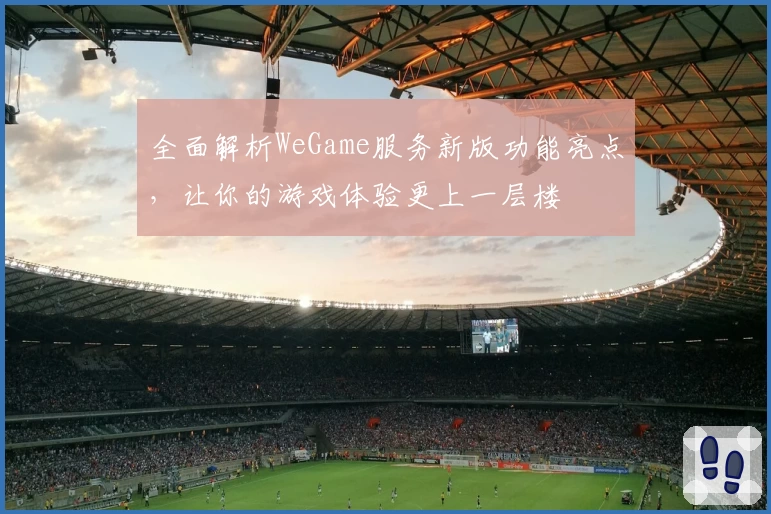全面解析WeGame服务新版功能亮点,让你的游戏体验更上一层楼