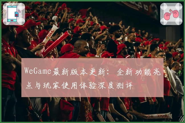 WeGame最新版本更新：全新功能亮点与玩家使用体验深度测评