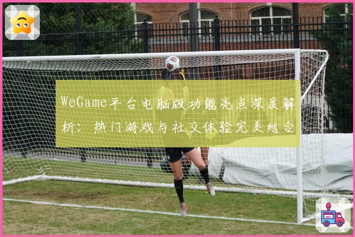 WeGame平台电脑版功能亮点深度解析：热门游戏与社交体验完美结合