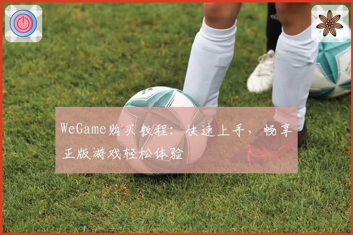 WeGame购买教程：快速上手，畅享正版游戏轻松体验