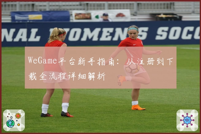 WeGame平台新手指南:从注册到下载全流程详细解析