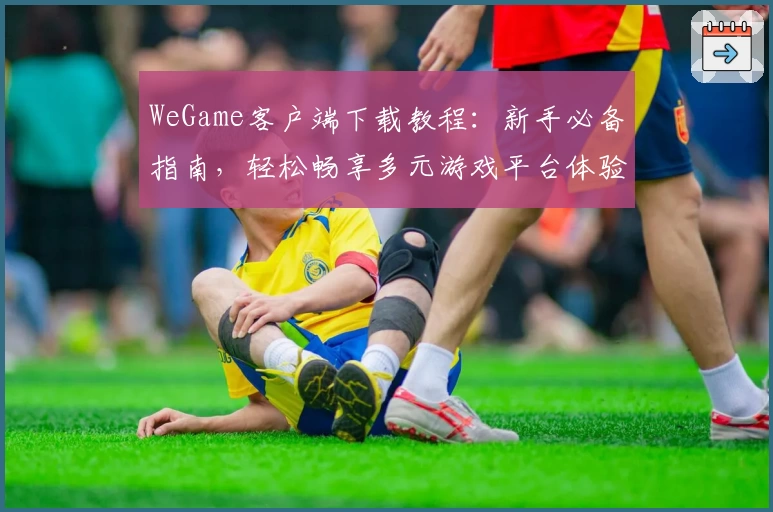 WeGame客户端下载教程：新手必备指南，轻松畅享多元游戏平台体验