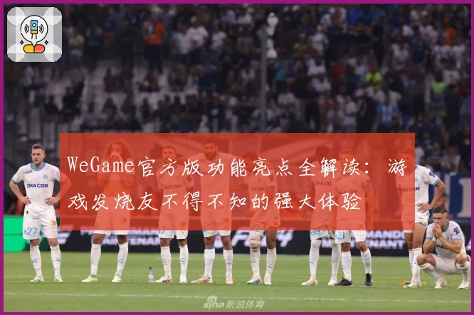 WeGame官方版功能亮点全解读:游戏发烧友不得不知的强大体验