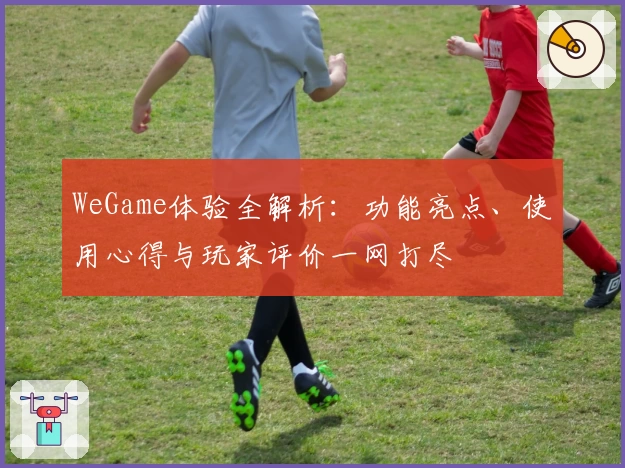 WeGame体验全解析：功能亮点、使用心得与玩家评价一网打尽