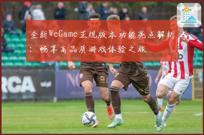 全新WeGame正规版本功能亮点解析：畅享高品质游戏体验之旅