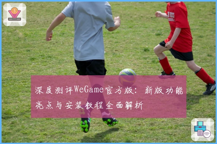 深度测评WeGame官方版：新版功能亮点与安装教程全面解析