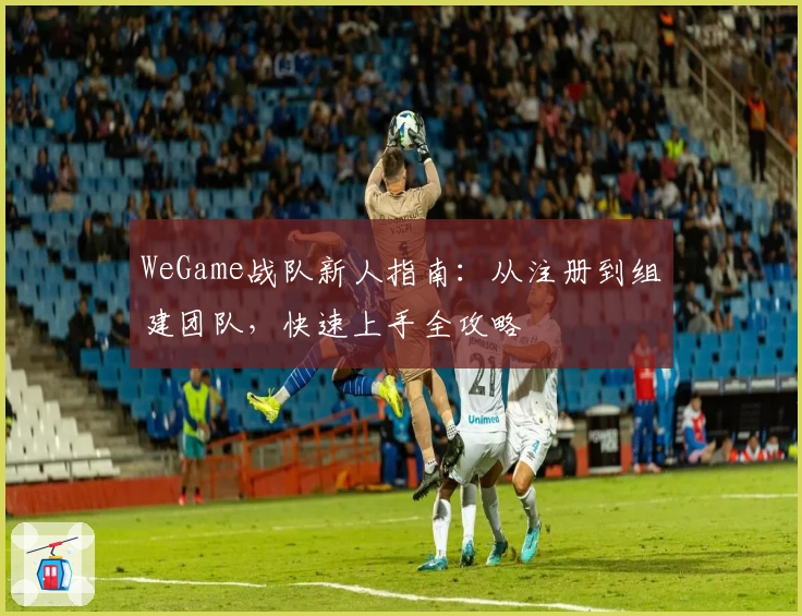 WeGame战队新人指南：从注册到组建团队，快速上手全攻略