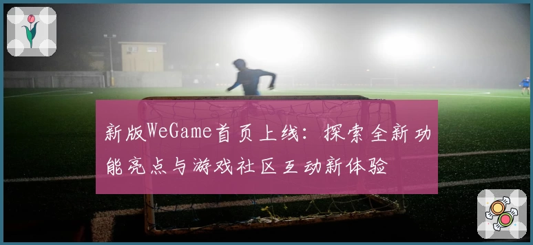 新版WeGame首页上线:探索全新功能亮点与游戏社区互动新体验