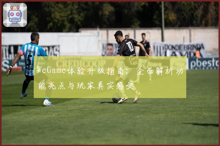 WeGame体验升级指南：全面解析功能亮点与玩家真实感受