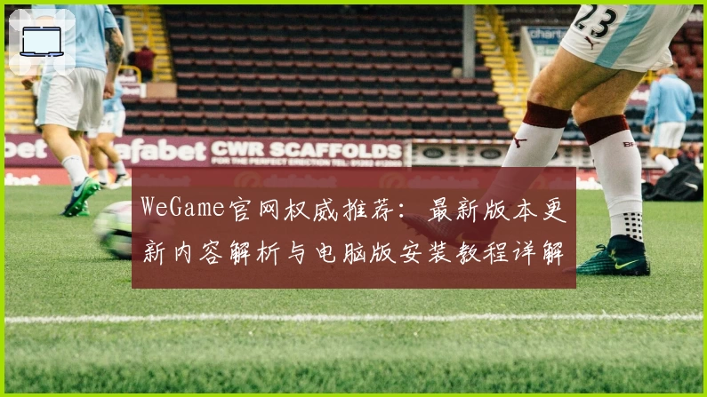 WeGame官网权威推荐：最新版本更新内容解析与电脑版安装教程详解