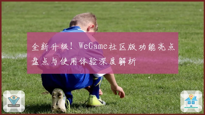 全新升级！WeGame社区版功能亮点盘点与使用体验深度解析