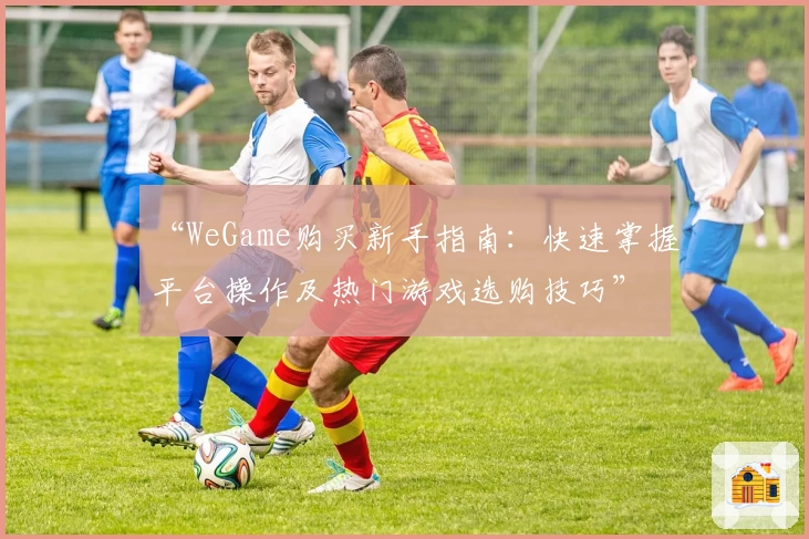 “WeGame购买新手指南：快速掌握平台操作及热门游戏选购技巧”