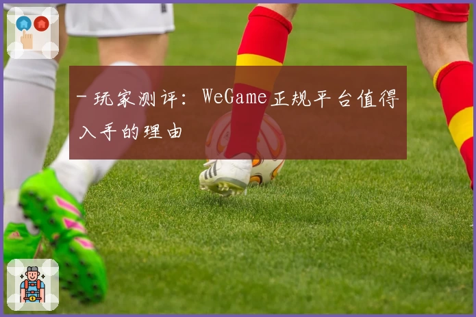 - 玩家测评：WeGame正规平台值得入手的理由