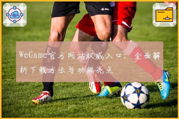 WeGame官方网站权威入口：全面解析下载方法与功能亮点