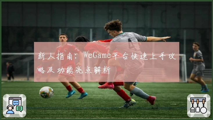 新人指南：WeGame平台快速上手攻略及功能亮点解析