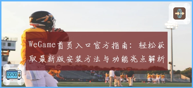 WeGame首页入口官方指南:轻松获取最新版安装方法与功能亮点解析