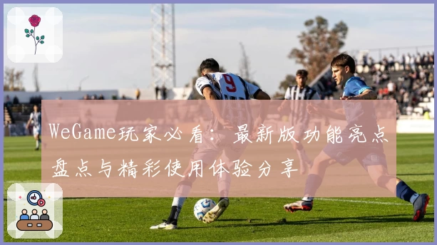WeGame玩家必看：最新版功能亮点盘点与精彩使用体验分享