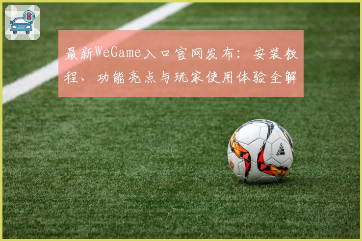 最新WeGame入口官网发布：安装教程、功能亮点与玩家使用体验全解析
