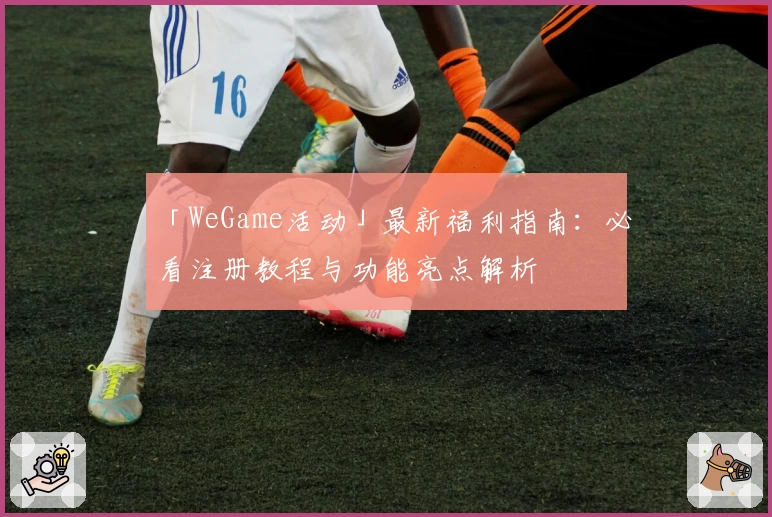 「WeGame活动」最新福利指南：必看注册教程与功能亮点解析